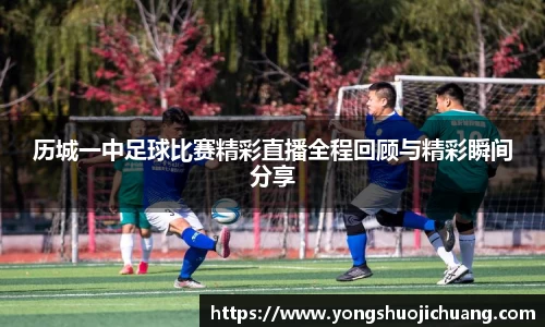 历城一中足球比赛精彩直播全程回顾与精彩瞬间分享